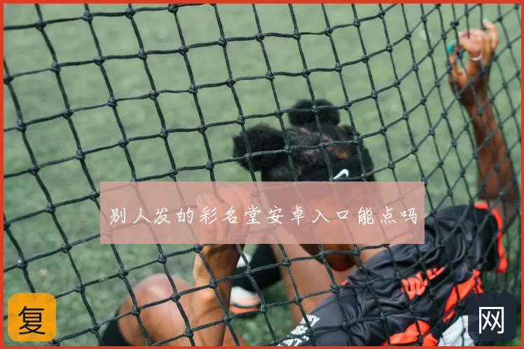 别人发的彩名堂安卓入口能点吗