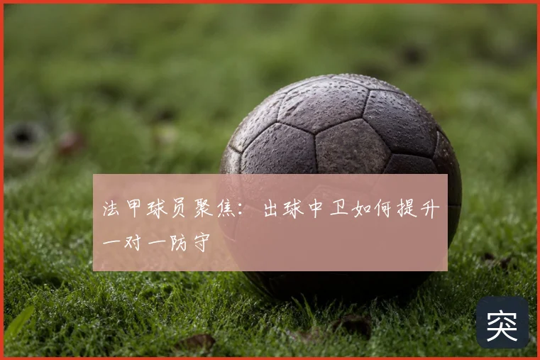 法甲球员聚焦：出球中卫如何提升一对一防守