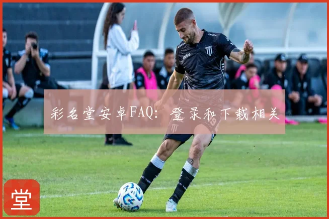 彩名堂安卓FAQ：登录和下载相关